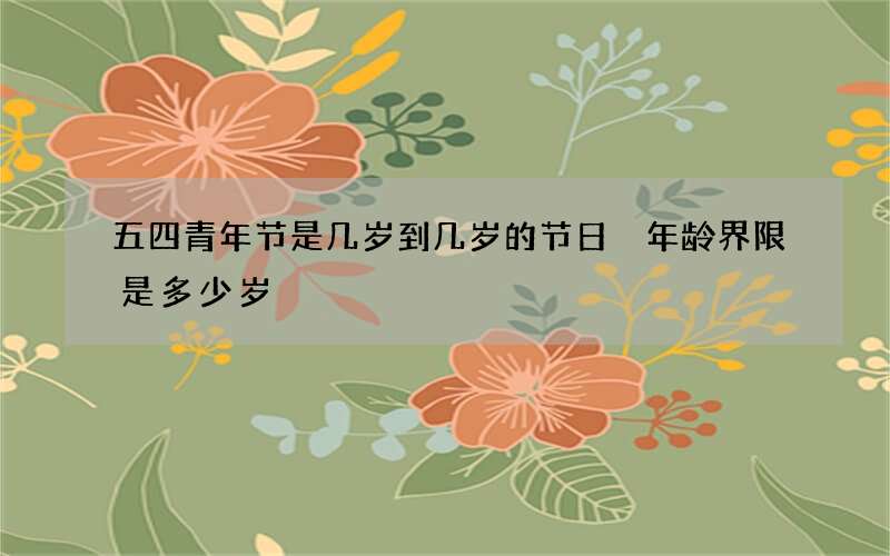 五四青年节是几岁到几岁的节日 年龄界限是多少岁